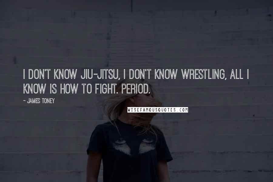 James Toney Quotes: I don't know Jiu-Jitsu, I don't know wrestling, all I know is how to fight. Period.