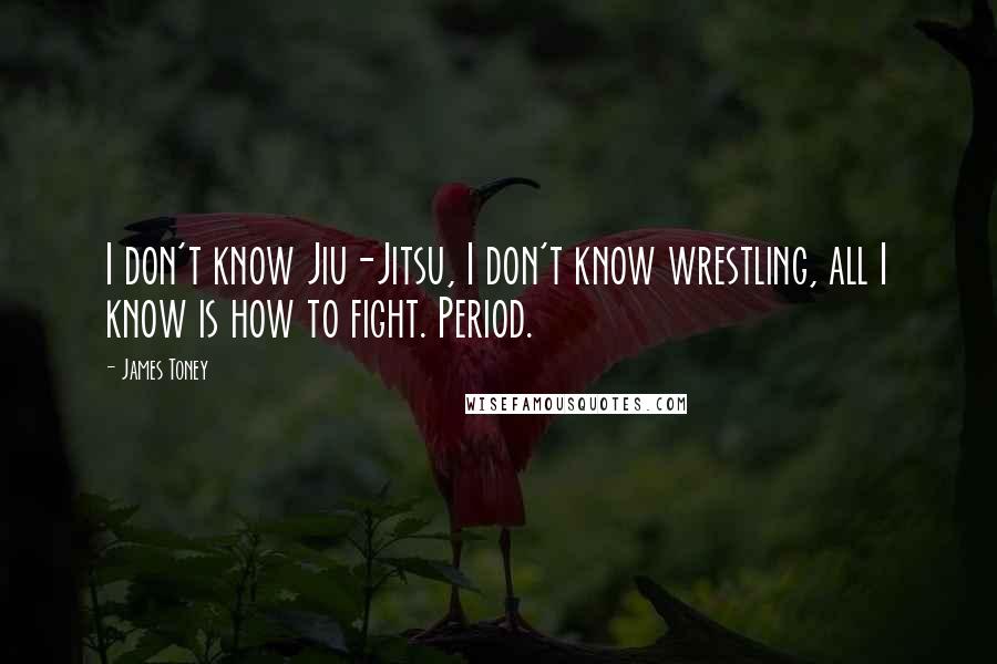 James Toney Quotes: I don't know Jiu-Jitsu, I don't know wrestling, all I know is how to fight. Period.