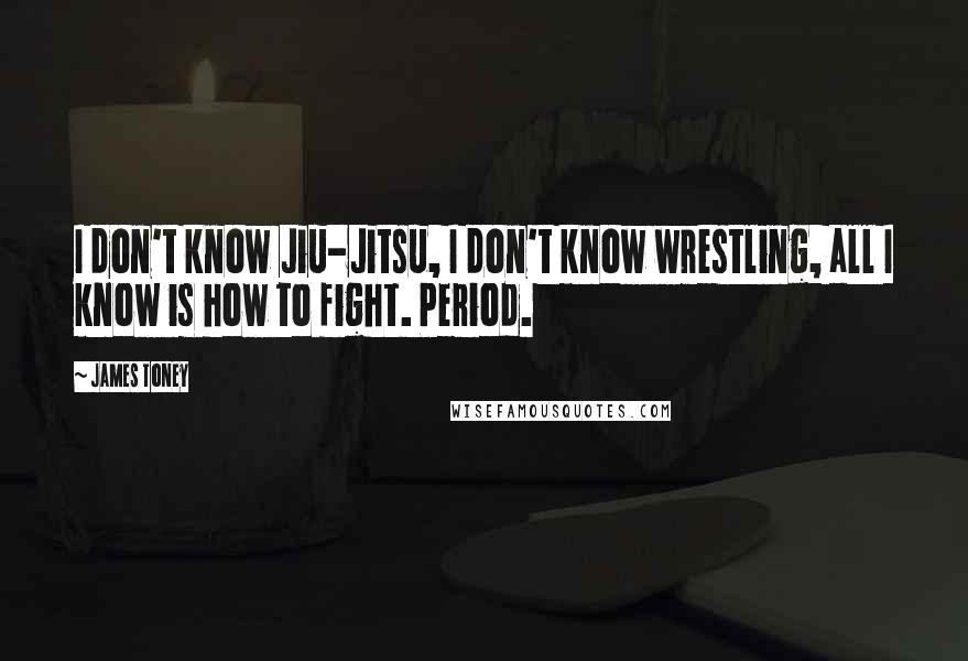 James Toney Quotes: I don't know Jiu-Jitsu, I don't know wrestling, all I know is how to fight. Period.