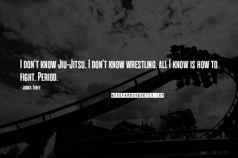 James Toney Quotes: I don't know Jiu-Jitsu, I don't know wrestling, all I know is how to fight. Period.