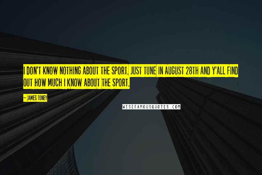 James Toney Quotes: I don't know nothing about the sport. Just tune in August 28th and y'all find out how much I know about the sport.