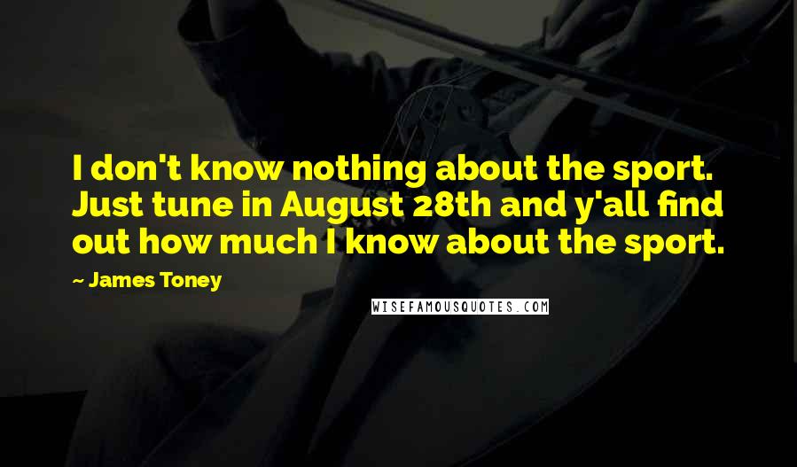 James Toney Quotes: I don't know nothing about the sport. Just tune in August 28th and y'all find out how much I know about the sport.