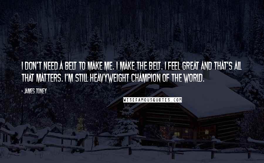 James Toney Quotes: I don't need a belt to make me. I make the belt. I feel great and that's all that matters. I'm still heavyweight champion of the world.