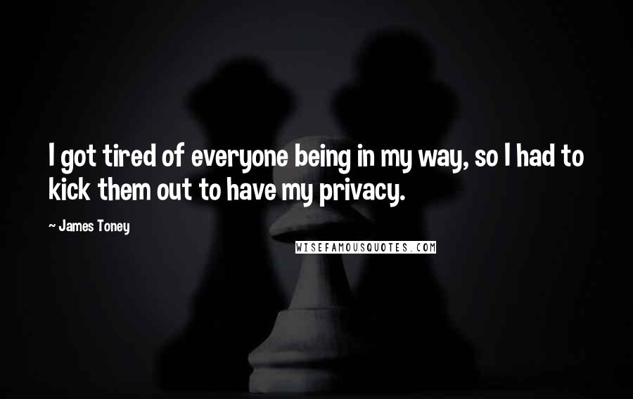 James Toney Quotes: I got tired of everyone being in my way, so I had to kick them out to have my privacy.