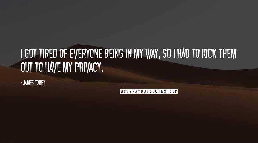 James Toney Quotes: I got tired of everyone being in my way, so I had to kick them out to have my privacy.