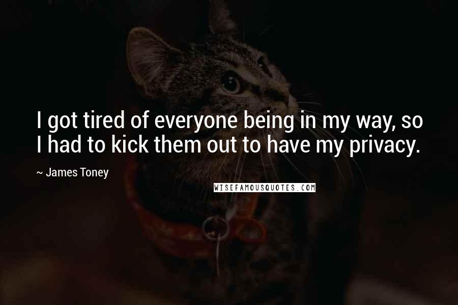 James Toney Quotes: I got tired of everyone being in my way, so I had to kick them out to have my privacy.