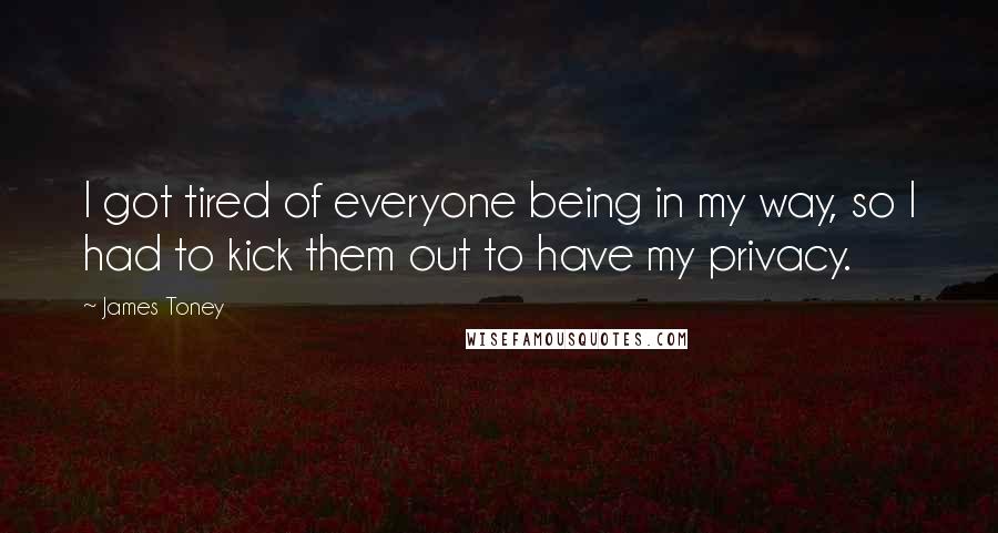 James Toney Quotes: I got tired of everyone being in my way, so I had to kick them out to have my privacy.