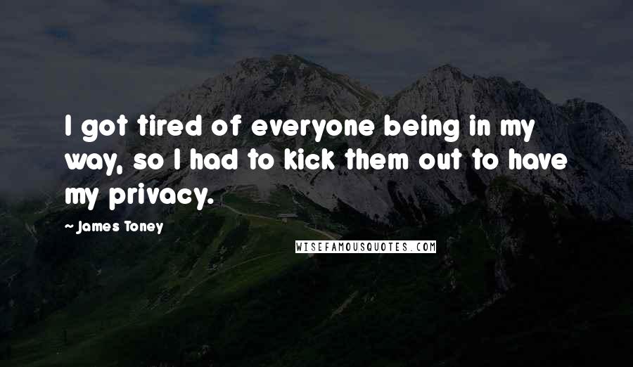 James Toney Quotes: I got tired of everyone being in my way, so I had to kick them out to have my privacy.