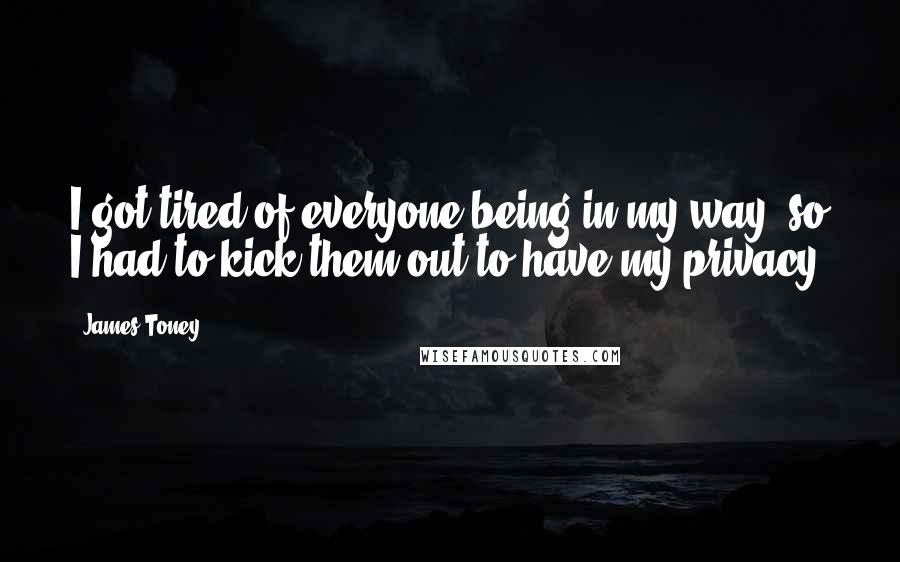 James Toney Quotes: I got tired of everyone being in my way, so I had to kick them out to have my privacy.