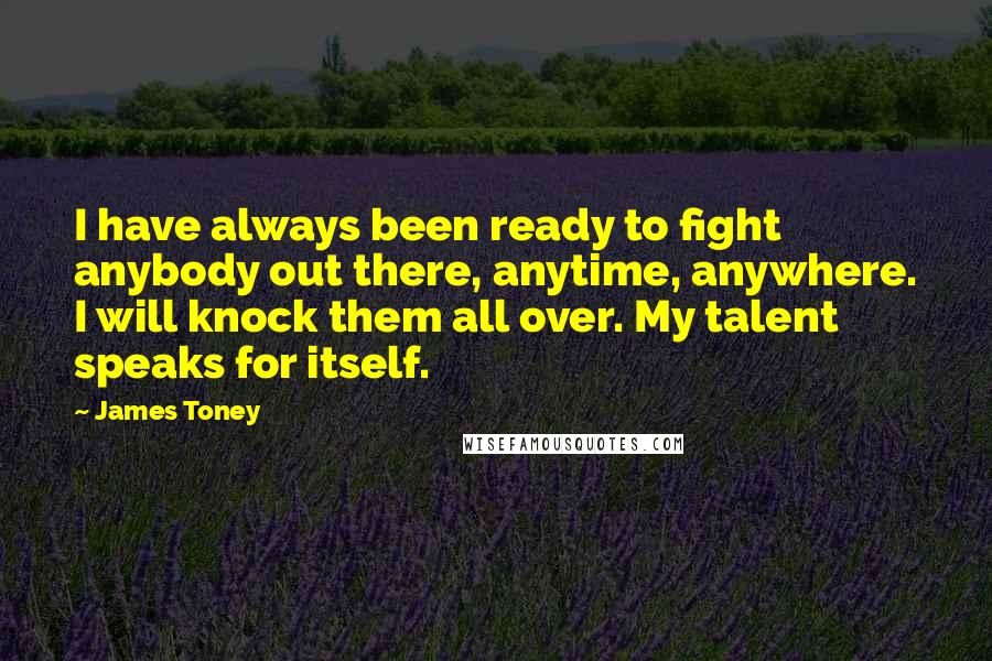 James Toney Quotes: I have always been ready to fight anybody out there, anytime, anywhere. I will knock them all over. My talent speaks for itself.