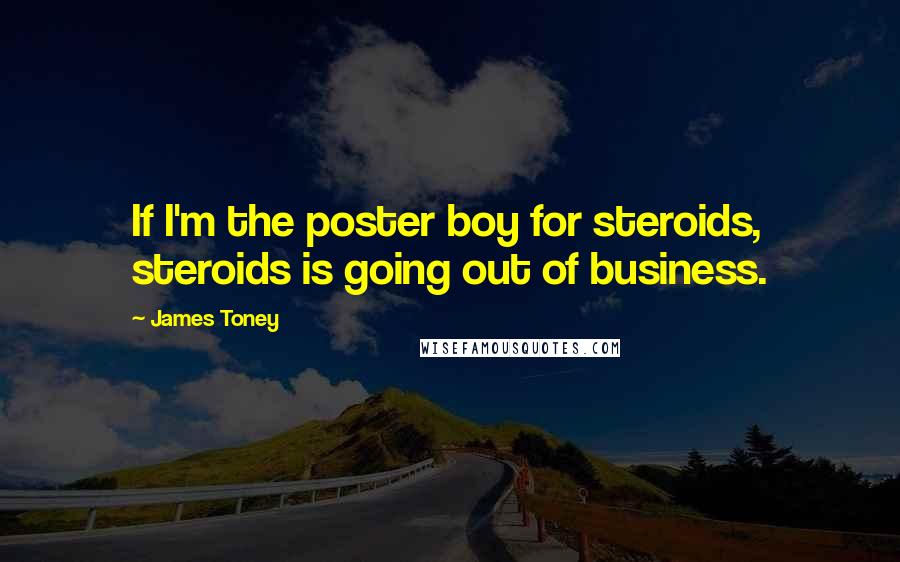 James Toney Quotes: If I'm the poster boy for steroids, steroids is going out of business.