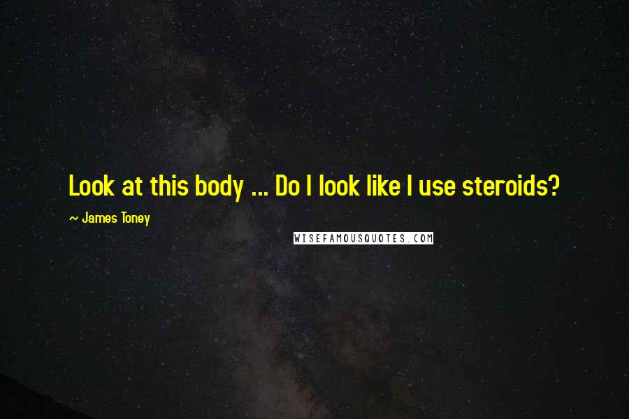 James Toney Quotes: Look at this body ... Do I look like I use steroids?