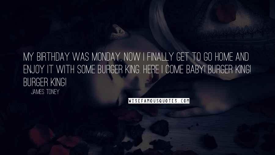 James Toney Quotes: My birthday was Monday, now I finally get to go home and enjoy it with some Burger King. Here I come baby! Burger King! Burger King!