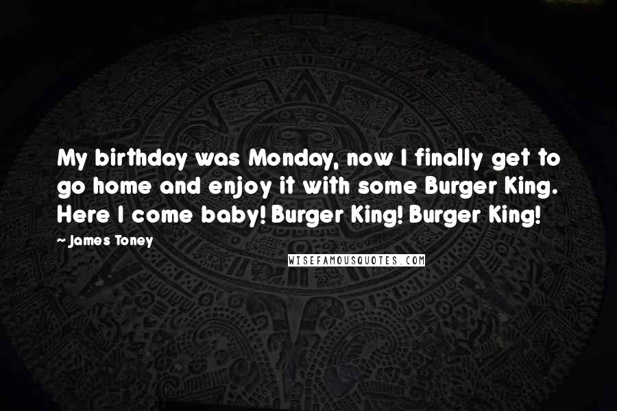 James Toney Quotes: My birthday was Monday, now I finally get to go home and enjoy it with some Burger King. Here I come baby! Burger King! Burger King!