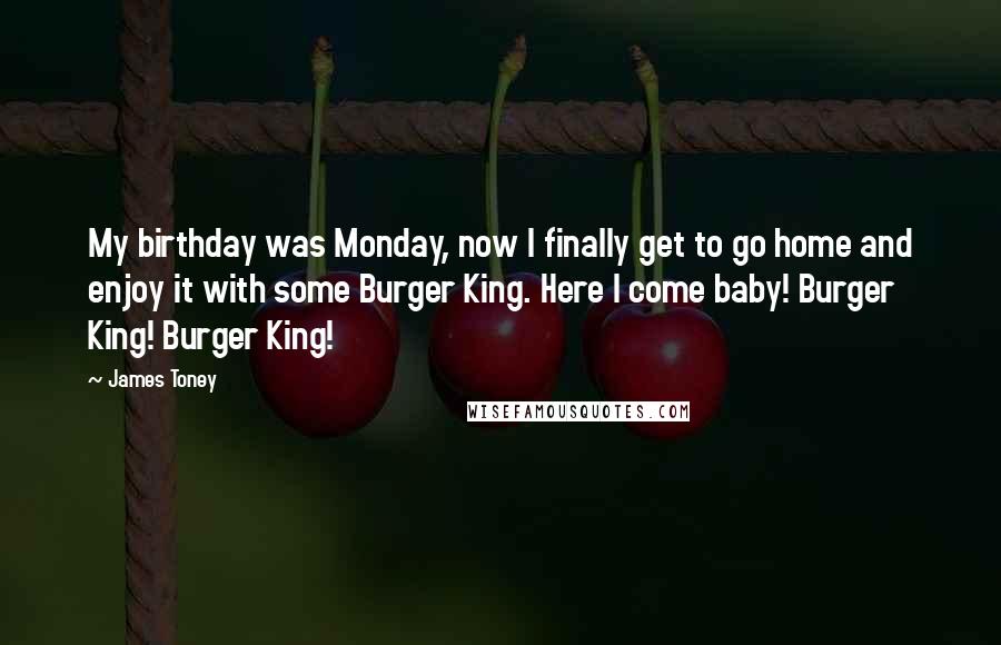 James Toney Quotes: My birthday was Monday, now I finally get to go home and enjoy it with some Burger King. Here I come baby! Burger King! Burger King!