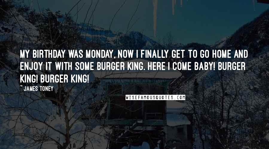 James Toney Quotes: My birthday was Monday, now I finally get to go home and enjoy it with some Burger King. Here I come baby! Burger King! Burger King!