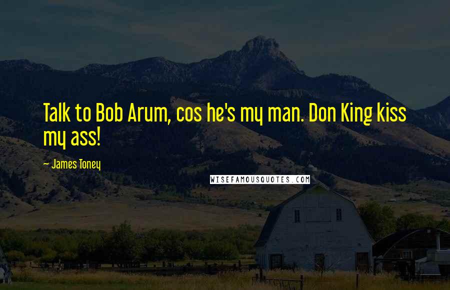 James Toney Quotes: Talk to Bob Arum, cos he's my man. Don King kiss my ass!