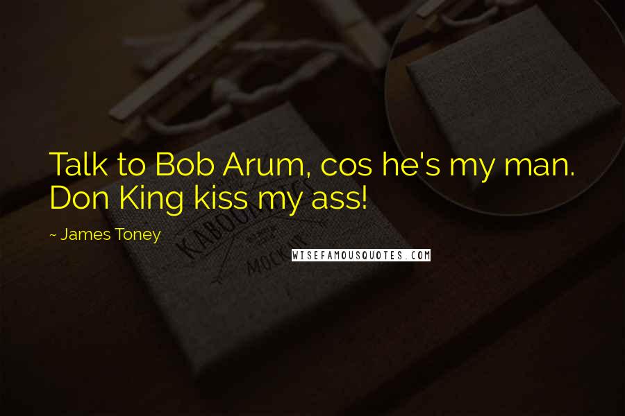 James Toney Quotes: Talk to Bob Arum, cos he's my man. Don King kiss my ass!
