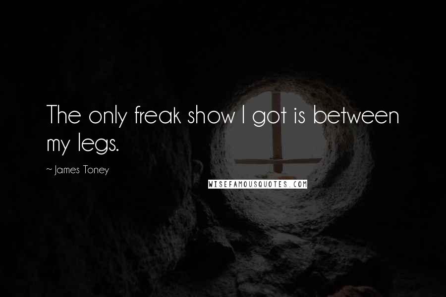 James Toney Quotes: The only freak show I got is between my legs.