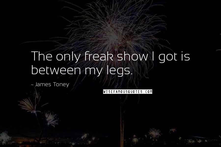 James Toney Quotes: The only freak show I got is between my legs.