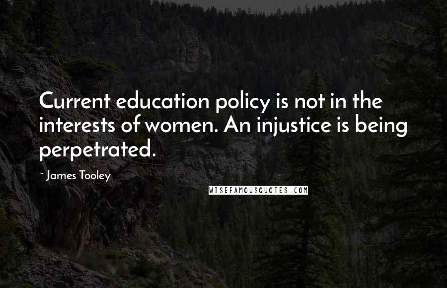 James Tooley Quotes: Current education policy is not in the interests of women. An injustice is being perpetrated.