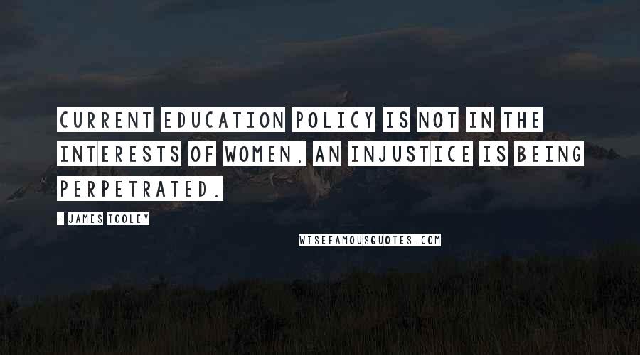 James Tooley Quotes: Current education policy is not in the interests of women. An injustice is being perpetrated.