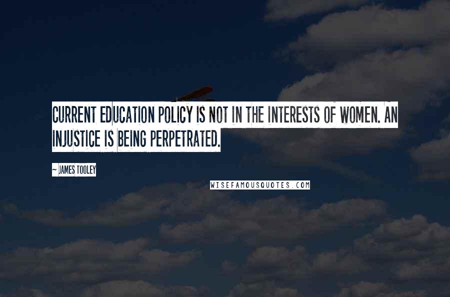 James Tooley Quotes: Current education policy is not in the interests of women. An injustice is being perpetrated.