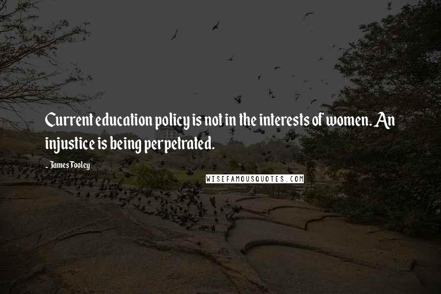 James Tooley Quotes: Current education policy is not in the interests of women. An injustice is being perpetrated.