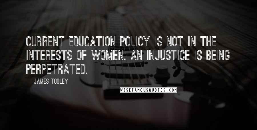 James Tooley Quotes: Current education policy is not in the interests of women. An injustice is being perpetrated.