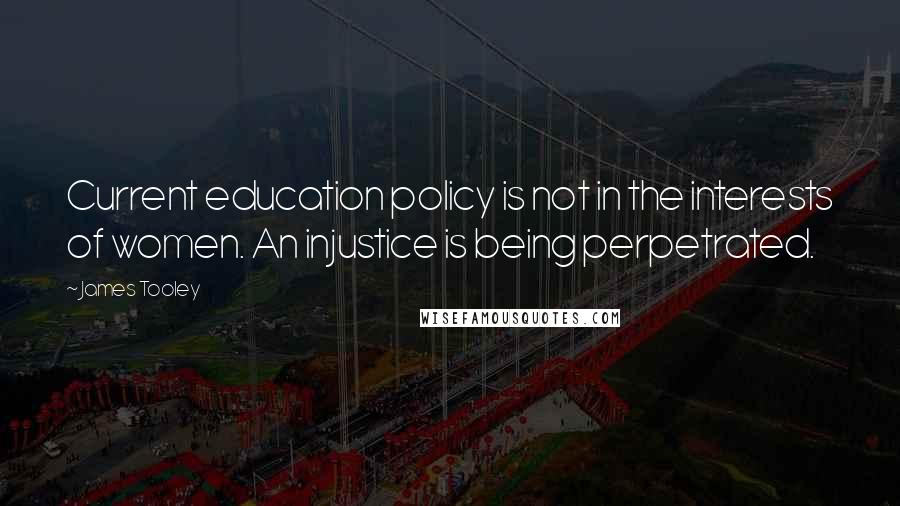 James Tooley Quotes: Current education policy is not in the interests of women. An injustice is being perpetrated.