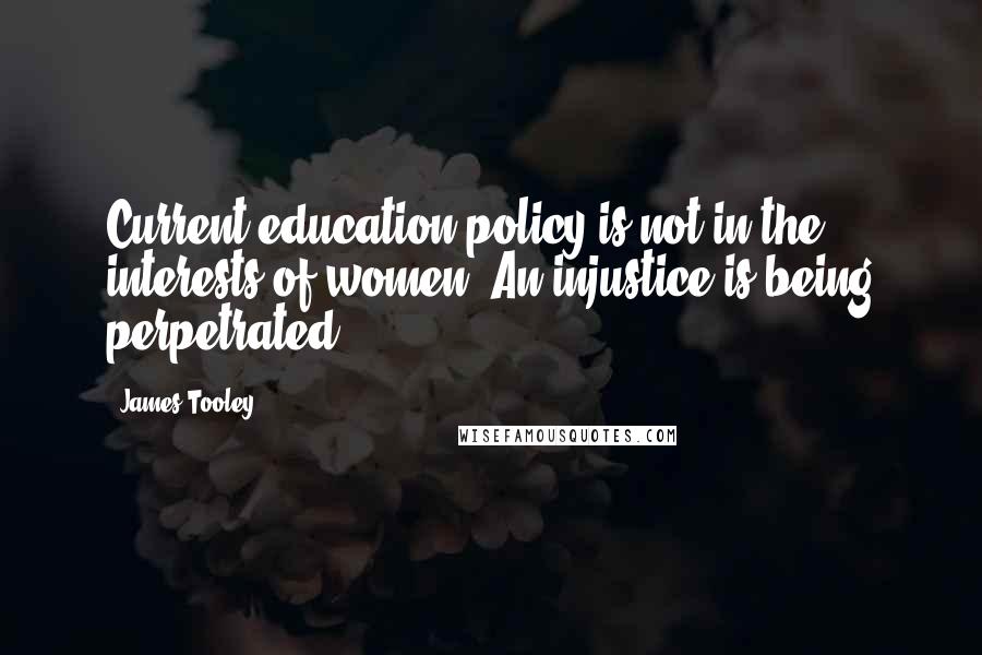 James Tooley Quotes: Current education policy is not in the interests of women. An injustice is being perpetrated.