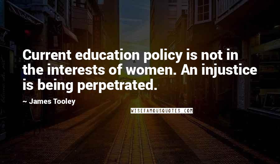 James Tooley Quotes: Current education policy is not in the interests of women. An injustice is being perpetrated.