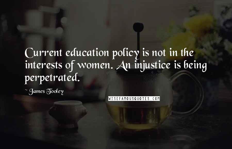 James Tooley Quotes: Current education policy is not in the interests of women. An injustice is being perpetrated.