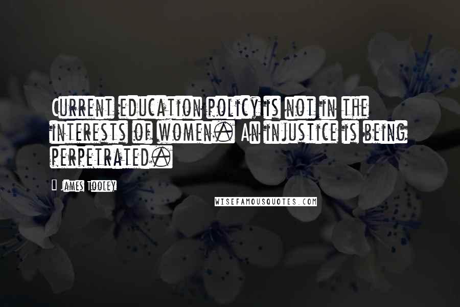 James Tooley Quotes: Current education policy is not in the interests of women. An injustice is being perpetrated.