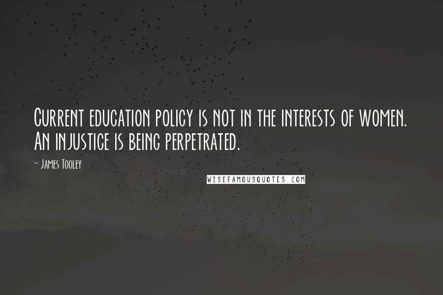 James Tooley Quotes: Current education policy is not in the interests of women. An injustice is being perpetrated.