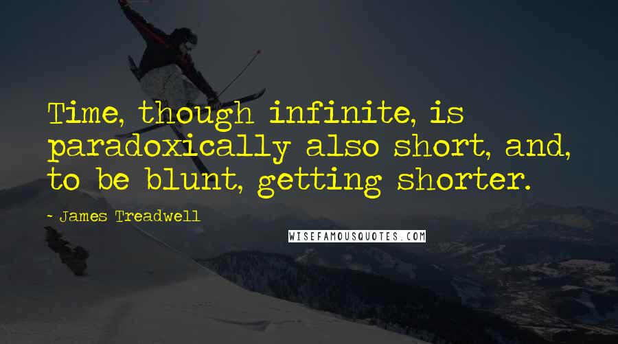 James Treadwell Quotes: Time, though infinite, is paradoxically also short, and, to be blunt, getting shorter.