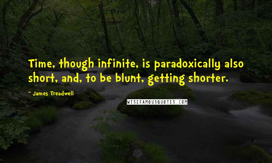 James Treadwell Quotes: Time, though infinite, is paradoxically also short, and, to be blunt, getting shorter.