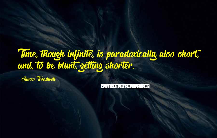 James Treadwell Quotes: Time, though infinite, is paradoxically also short, and, to be blunt, getting shorter.
