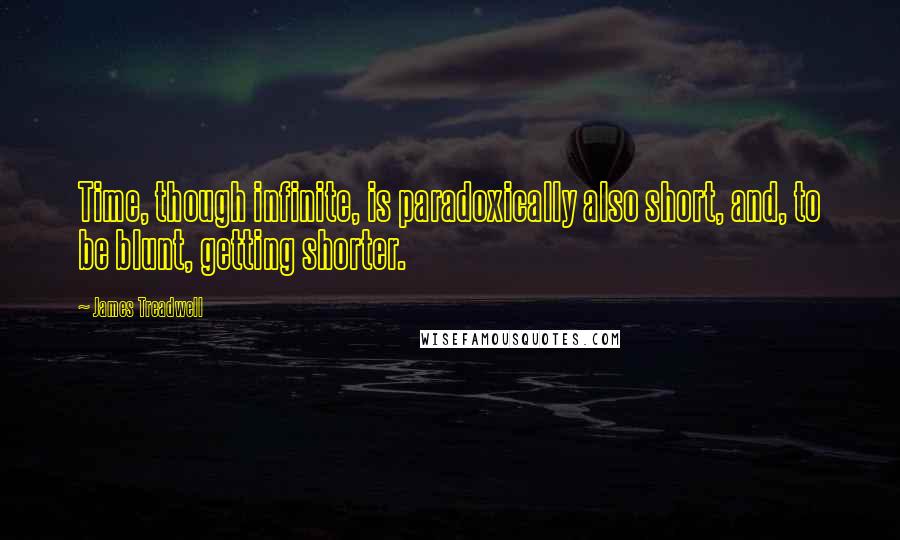 James Treadwell Quotes: Time, though infinite, is paradoxically also short, and, to be blunt, getting shorter.