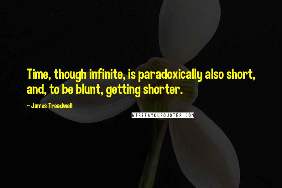 James Treadwell Quotes: Time, though infinite, is paradoxically also short, and, to be blunt, getting shorter.