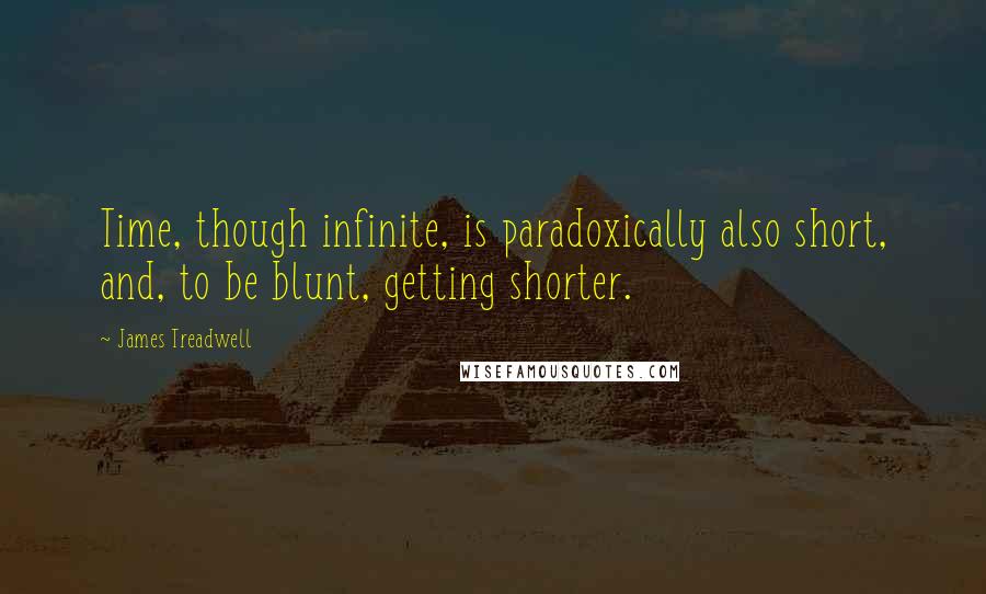 James Treadwell Quotes: Time, though infinite, is paradoxically also short, and, to be blunt, getting shorter.