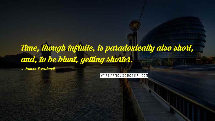 James Treadwell Quotes: Time, though infinite, is paradoxically also short, and, to be blunt, getting shorter.