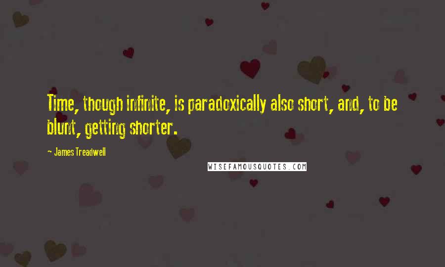 James Treadwell Quotes: Time, though infinite, is paradoxically also short, and, to be blunt, getting shorter.