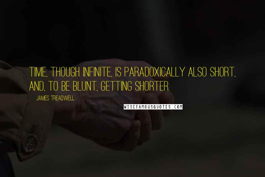 James Treadwell Quotes: Time, though infinite, is paradoxically also short, and, to be blunt, getting shorter.