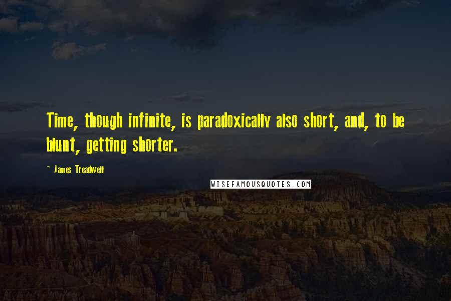 James Treadwell Quotes: Time, though infinite, is paradoxically also short, and, to be blunt, getting shorter.