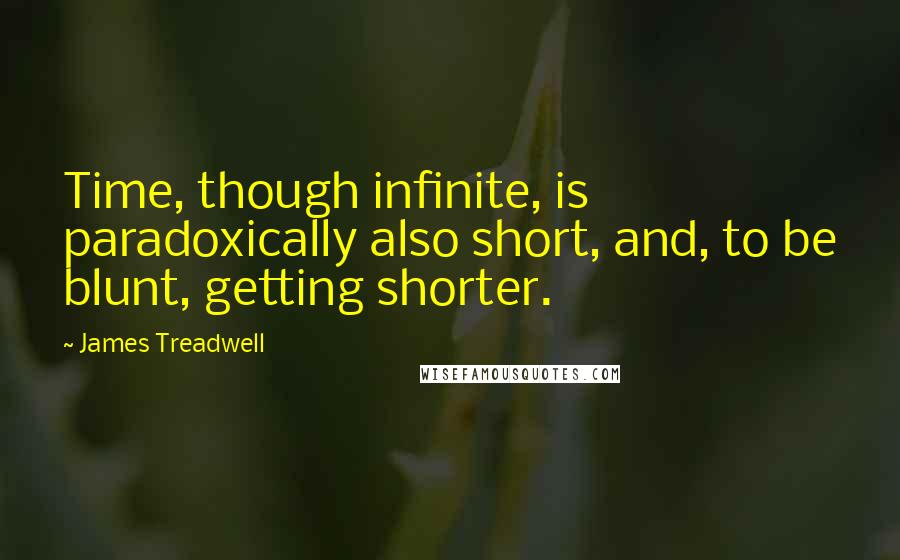 James Treadwell Quotes: Time, though infinite, is paradoxically also short, and, to be blunt, getting shorter.