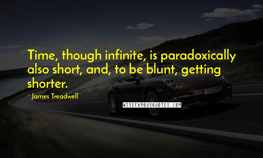 James Treadwell Quotes: Time, though infinite, is paradoxically also short, and, to be blunt, getting shorter.