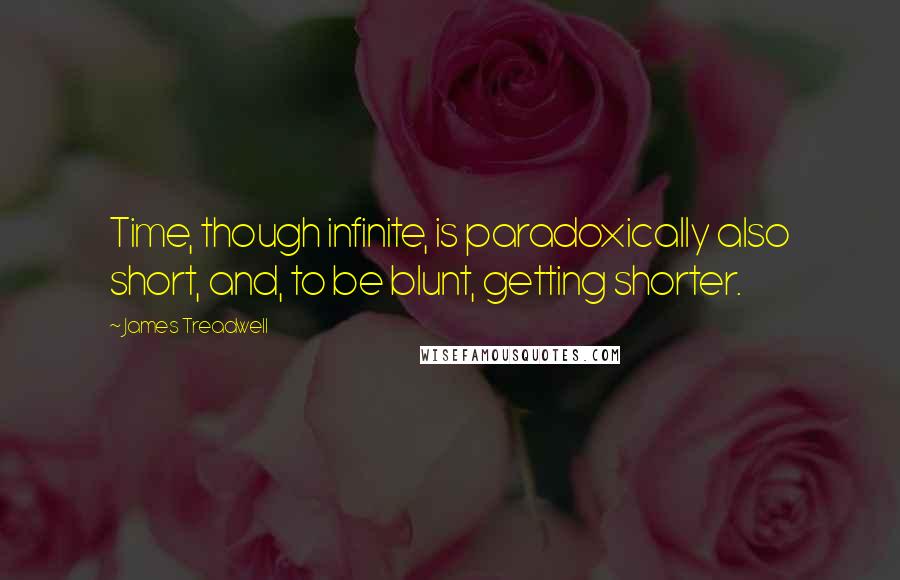 James Treadwell Quotes: Time, though infinite, is paradoxically also short, and, to be blunt, getting shorter.