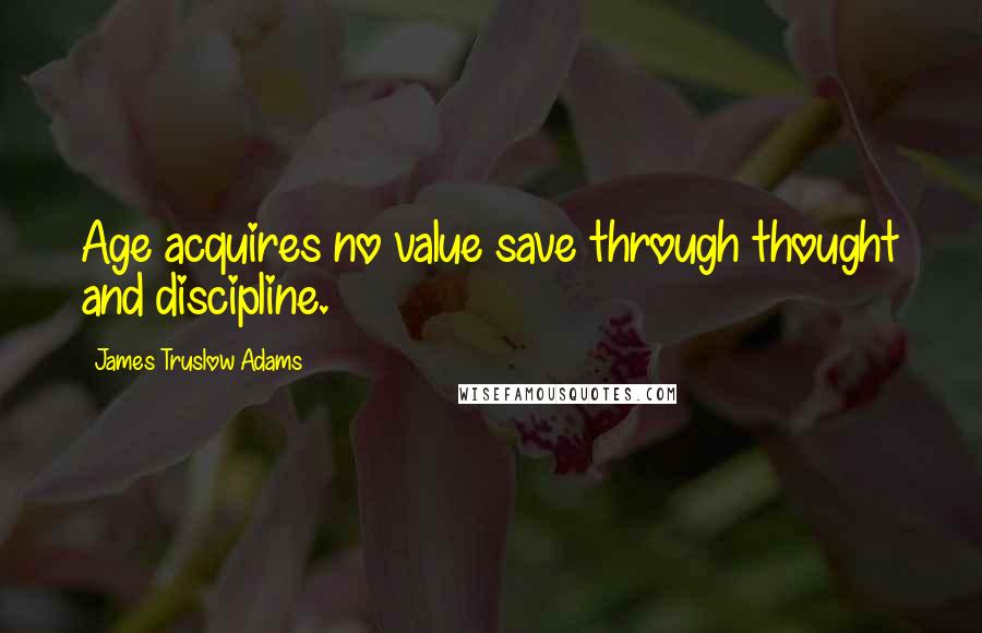 James Truslow Adams Quotes: Age acquires no value save through thought and discipline.