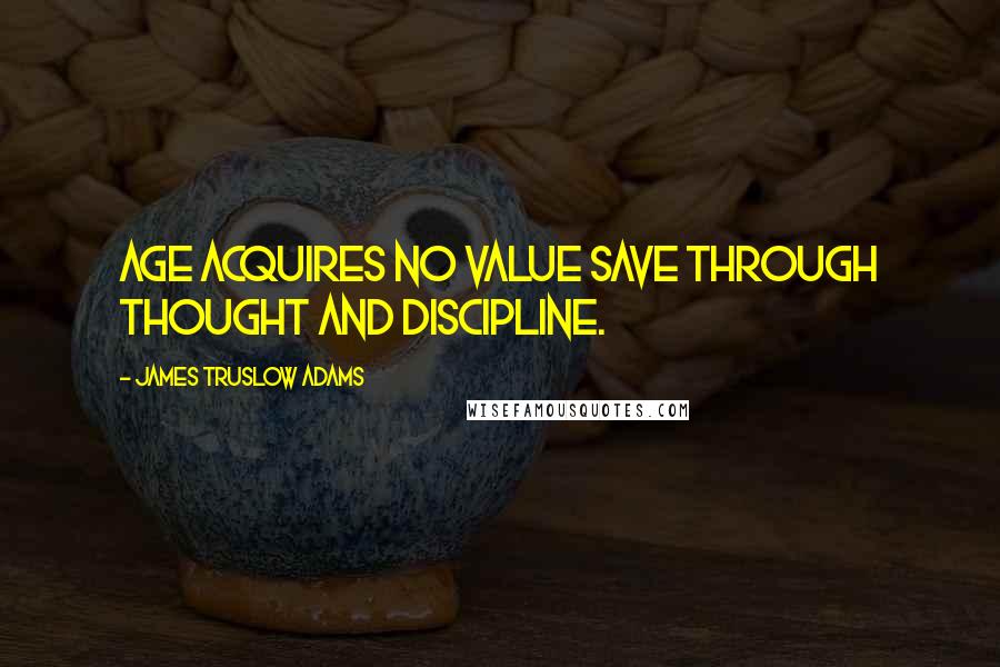 James Truslow Adams Quotes: Age acquires no value save through thought and discipline.